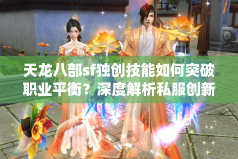 天龙八部sf独创技能如何突破职业平衡？深度解析私服创新设计法则