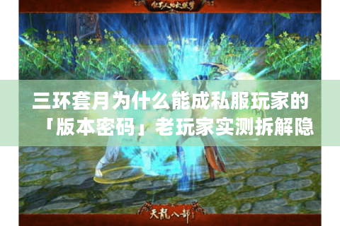 三环套月为什么能成私服玩家的「版本密码」老玩家实测拆解隐藏机制