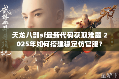 天龙八部sf最新代码获取难题 2025年如何搭建稳定仿官服？