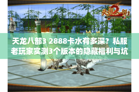 天龙八部3 2888卡水有多深？私服老玩家实测3个版本的隐藏福利与坑点