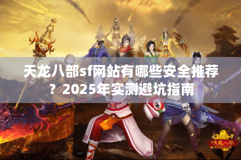 天龙八部sf网站有哪些安全推荐？2025年实测避坑指南