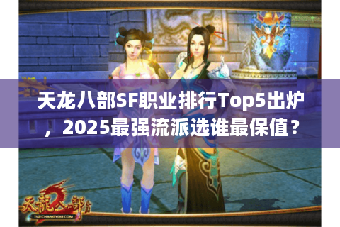 天龙八部SF职业排行Top5出炉，2025最强流派选谁最保值？