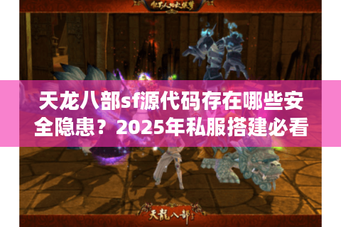天龙八部sf源代码存在哪些安全隐患？2025年私服搭建必看指南