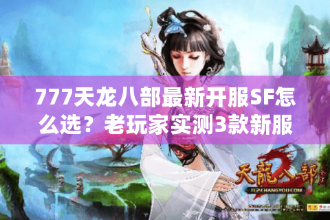 777天龙八部最新开服SF怎么选？老玩家实测3款新服的避坑指南