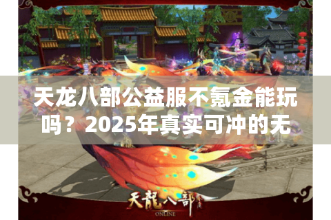天龙八部公益服不氪金能玩吗？2025年真实可冲的无坑版本推荐