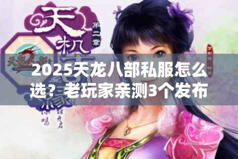 2025天龙八部私服怎么选？老玩家亲测3个发布网避坑指南+版本红榜