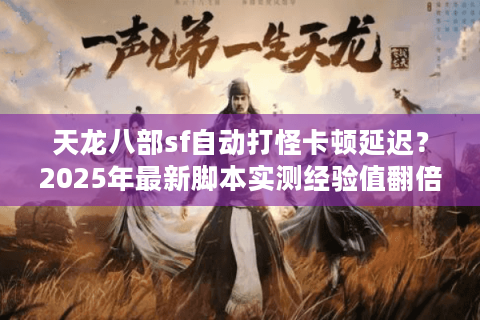 天龙八部sf自动打怪卡顿延迟？2025年最新脚本实测经验值翻倍攻略