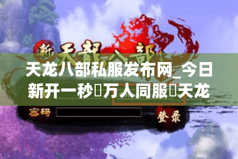 天龙八部私服发布网_今日新开一秒▷万人同服◁天龙八部sf开服表大全 天龙八部私服发布网_今日新开一秒▷万人同服◁天龙八部sf开服表大全