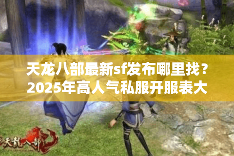天龙八部最新sf发布哪里找？2025年高人气私服开服表大揭秘