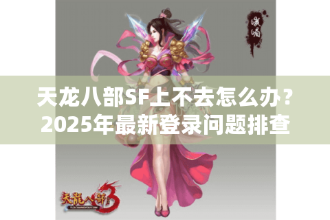 天龙八部SF上不去怎么办？2025年最新登录问题排查指南