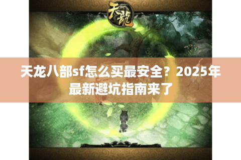 天龙八部sf怎么买最安全？2025年最新避坑指南来了