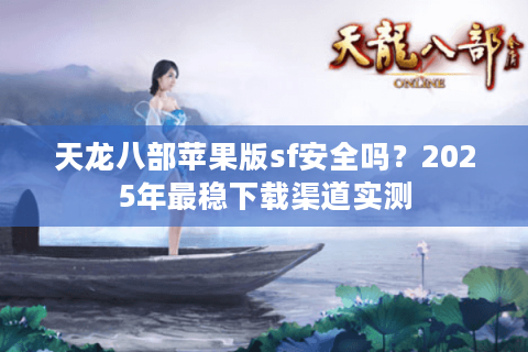 天龙八部苹果版sf安全吗？2025年最稳下载渠道实测