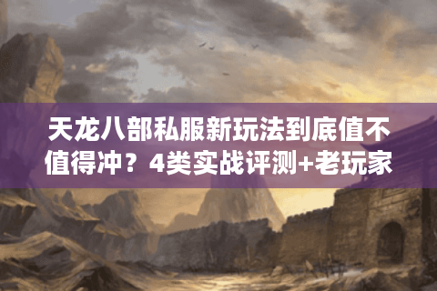 天龙八部私服新玩法到底值不值得冲?4类实战评测+老玩家避坑指南 天龙八部私服新玩法到底值不值得冲?4类实战评测+老玩家避坑指南