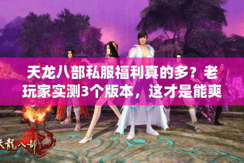 天龙八部私服福利真的多？老玩家实测3个版本，这才是能爽玩的关键！