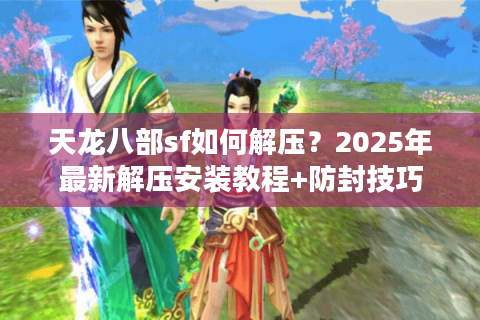 天龙八部sf如何解压？2025年最新解压安装教程+防封技巧