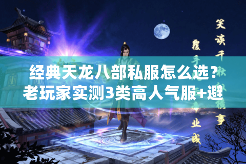 经典天龙八部私服怎么选？老玩家实测3类高人气服+避坑指南