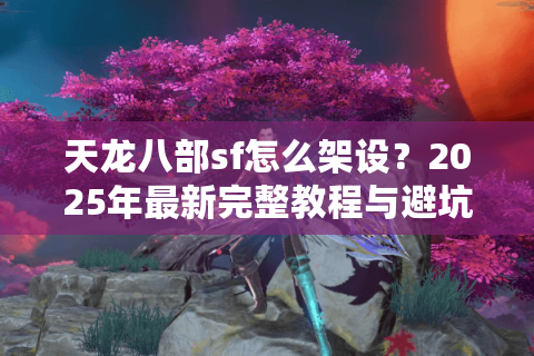 天龙八部sf怎么架设？2025年最新完整教程与避坑指南