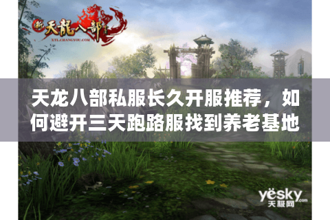 天龙八部私服长久开服推荐，如何避开三天跑路服找到养老基地