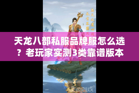天龙八部私服品牌服怎么选？老玩家实测3类靠谱版本+避坑清单