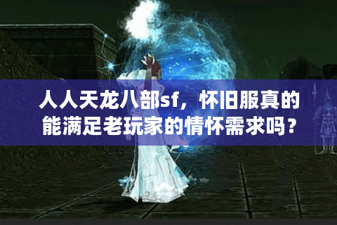 人人天龙八部sf，怀旧服真的能满足老玩家的情怀需求吗？