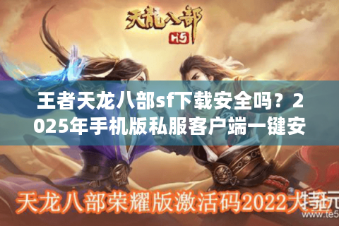 王者天龙八部sf下载安全吗？2025年手机版私服客户端一键安装指南