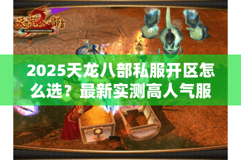 2025天龙八部私服开区怎么选?最新实测高人气服+避坑指南来了 2025天龙八部私服开区怎么选?最新实测高人气服+避坑指南来了