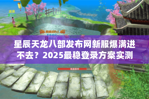 星辰天龙八部发布网新服爆满进不去？2025最稳登录方案实测
