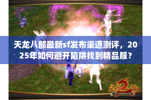 天龙八部最新sf发布渠道测评，2025年如何避开陷阱找到精品服？