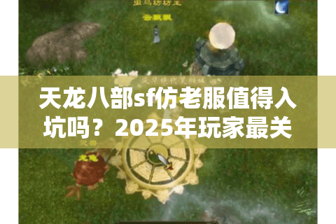 天龙八部sf仿老服值得入坑吗？2025年玩家最关心的三大真相