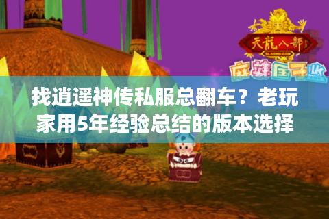 找逍遥神传私服总翻车？老玩家用5年经验总结的版本选择+攻略避坑铁则