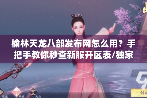 榆林天龙八部发布网怎么用？手把手教你秒查新服开区表/独家礼包