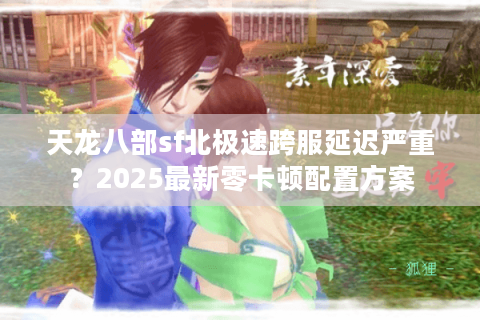 天龙八部sf北极速跨服延迟严重？2025最新零卡顿配置方案