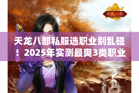 天龙八部私服选职业别乱碰!2025年实测最爽3类职业+版本适配全解析 天龙八部私服选职业别乱碰!2025年实测最爽3类职业+版本适配全解析
