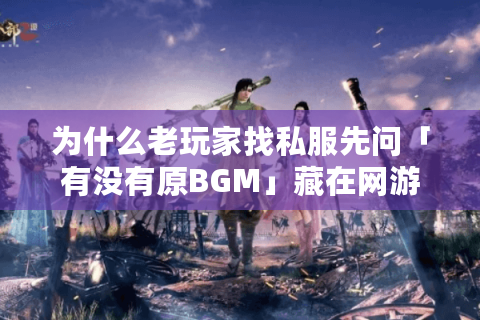 为什么老玩家找私服先问「有没有原BGM」藏在网游音乐里的版本密码