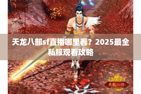 天龙八部sf直播哪里看？2025最全私服观看攻略