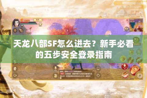 天龙八部SF怎么进去？新手必看的五步安全登录指南