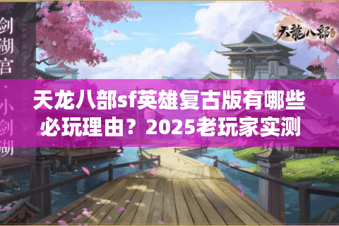 天龙八部sf英雄复古版有哪些必玩理由？2025老玩家实测报告