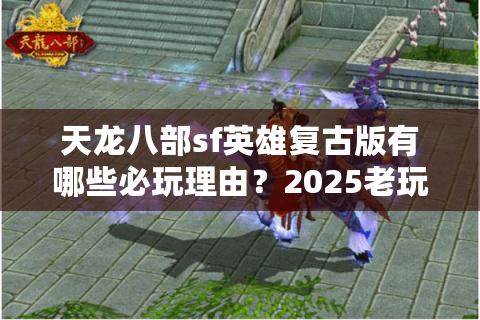 天龙八部sf英雄复古版有哪些必玩理由？2025老玩家实测报告