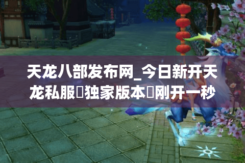 天龙八部发布网_今日新开天龙私服▷独家版本◁刚开一秒爆元宝长期稳定开服列表 天龙八部发布网_今日新开天龙私服▷独家版本◁刚开一秒爆元宝长期稳定开服列表