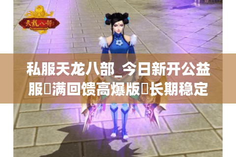 私服天龙八部_今日新开公益服▷满回馈高爆版◁长期稳定开服信息一览 私服天龙八部_今日新开公益服▷满回馈高爆版◁长期稳定开服信息一览