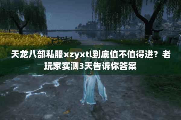 天龙八部私服xzyxtl到底值不值得进？老玩家实测3天告诉你答案