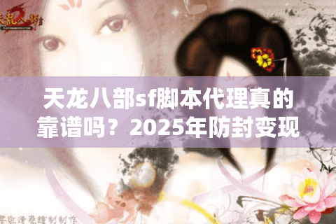 天龙八部sf脚本代理真的靠谱吗？2025年防封变现指南