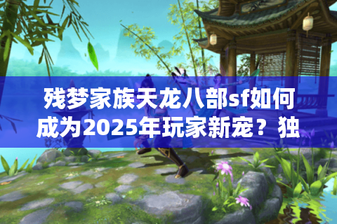 残梦家族天龙八部sf如何成为2025年玩家新宠？独家攻略+避坑指南