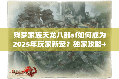 残梦家族天龙八部sf如何成为2025年玩家新宠？独家攻略+避坑指南