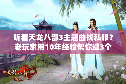 听着天龙八部3主题曲找私服?老玩家用10年经验帮你避3个致命坑 听着天龙八部3主题曲找私服?老玩家用10年经验帮你避3个致命坑