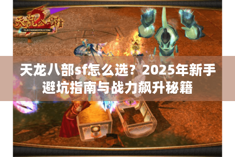 天龙八部sf怎么选？2025年新手避坑指南与战力飙升秘籍