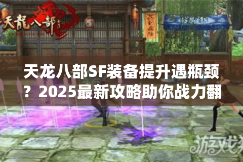 天龙八部SF装备提升遇瓶颈？2025最新攻略助你战力翻倍