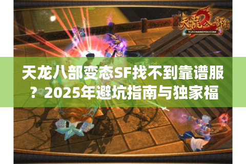 天龙八部变态SF找不到靠谱服？2025年避坑指南与独家福利