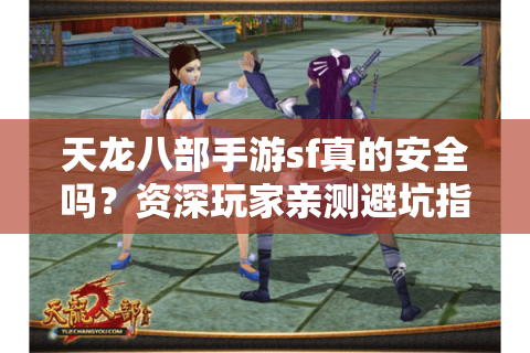 天龙八部手游sf真的安全吗?资深玩家亲测避坑指南 天龙八部手游sf真的安全吗?资深玩家亲测避坑指南