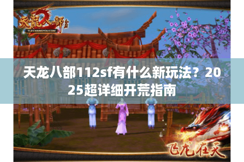 天龙八部112sf有什么新玩法？2025超详细开荒指南